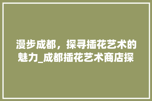 漫步成都，探寻插花艺术的魅力_成都插花艺术商店探秘 种植技巧