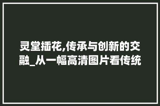灵堂插花,传承与创新的交融_从一幅高清图片看传统丧葬文化的韵味 番茄种植技巧
