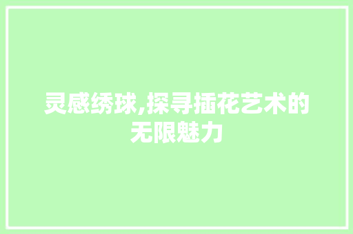 灵感绣球,探寻插花艺术的无限魅力 种植技巧