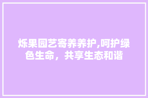 烁果园艺寄养养护,呵护绿色生命，共享生态和谐 花朵知识