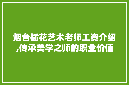 烟台插花艺术老师工资介绍,传承美学之师的职业价值