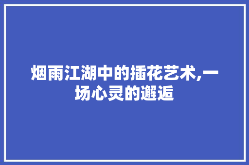 烟雨江湖中的插花艺术,一场心灵的邂逅 番茄病虫害防治