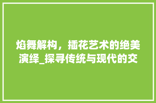 焰舞解构，插花艺术的绝美演绎_探寻传统与现代的交融之美 番茄种植技巧