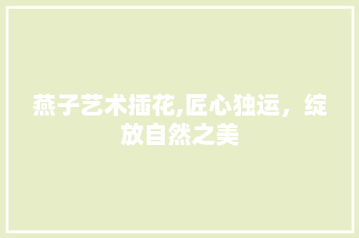 燕子艺术插花,匠心独运，绽放自然之美 种植技巧
