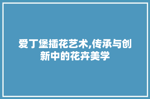 爱丁堡插花艺术,传承与创新中的花卉美学 番茄种植技巧 爱丁堡插花艺术,传承与创新中的花卉美学 番茄种植技巧
