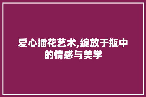 爱心插花艺术,绽放于瓶中的情感与美学 番茄病虫害防治