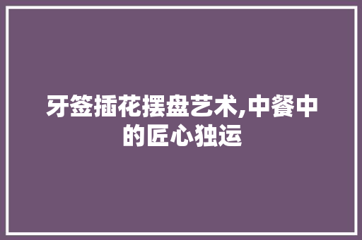 牙签插花摆盘艺术,中餐中的匠心独运 花朵知识 牙签插花摆盘艺术,中餐中的匠心独运 花朵知识