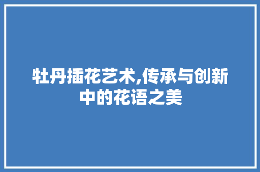 牡丹插花艺术,传承与创新中的花语之美