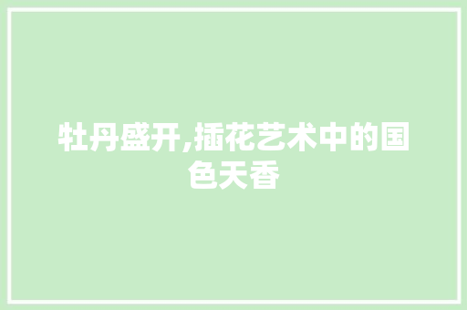牡丹盛开,插花艺术中的国色天香