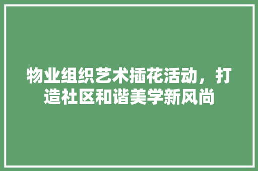 物业组织艺术插花活动，打造社区和谐美学新风尚 花朵知识