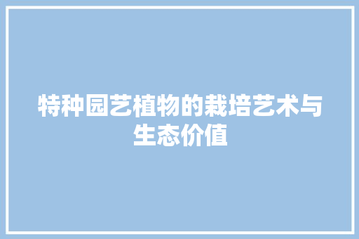 特种园艺植物的栽培艺术与生态价值 农业常识