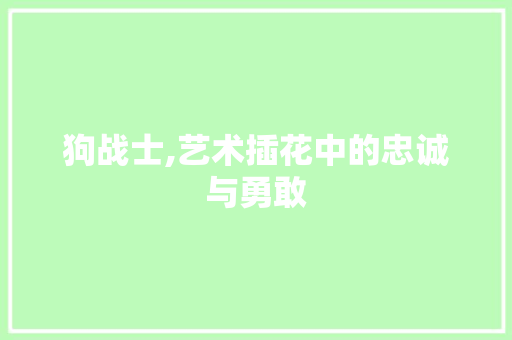 狗战士,艺术插花中的忠诚与勇敢 花朵知识