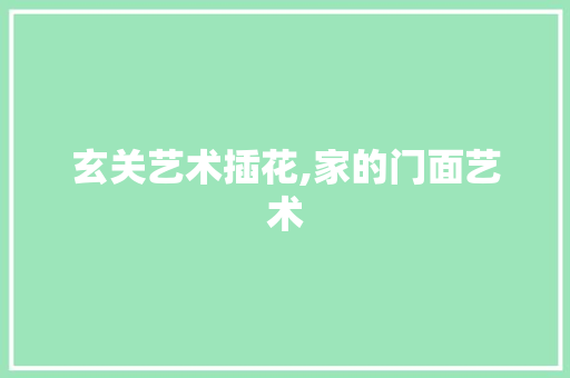 玄关艺术插花,家的门面艺术 种植技巧 玄关艺术插花,家的门面艺术 种植技巧