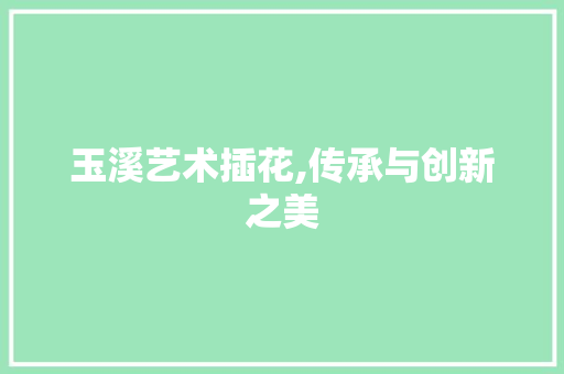 玉溪艺术插花,传承与创新之美 种植技巧