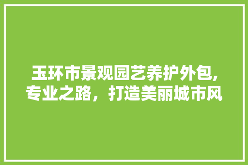 玉环市景观园艺养护外包,专业之路，打造美丽城市风景线