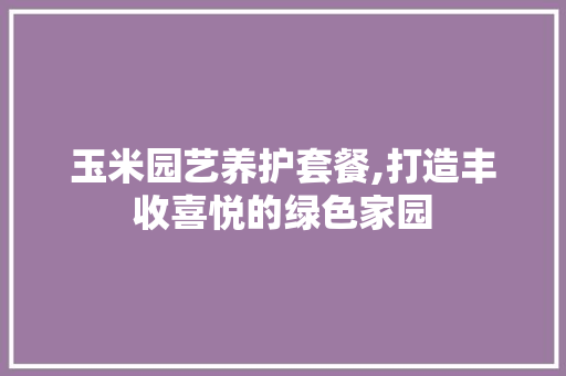 玉米园艺养护套餐,打造丰收喜悦的绿色家园