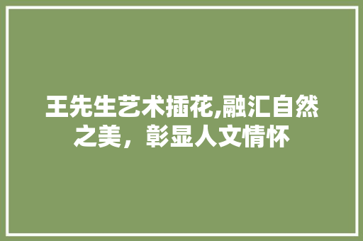 王先生艺术插花,融汇自然之美，彰显人文情怀 农业常识