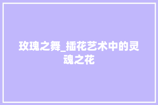 玫瑰之舞_插花艺术中的灵魂之花
