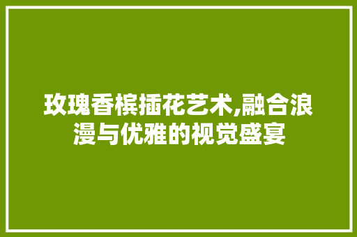 玫瑰香槟插花艺术,融合浪漫与优雅的视觉盛宴