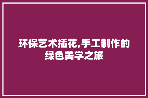 环保艺术插花,手工制作的绿色美学之旅