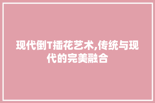 现代倒T插花艺术,传统与现代的完美融合 种植技巧