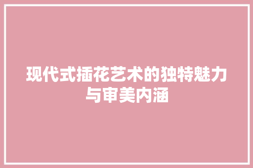 现代式插花艺术的独特魅力与审美内涵 农业常识