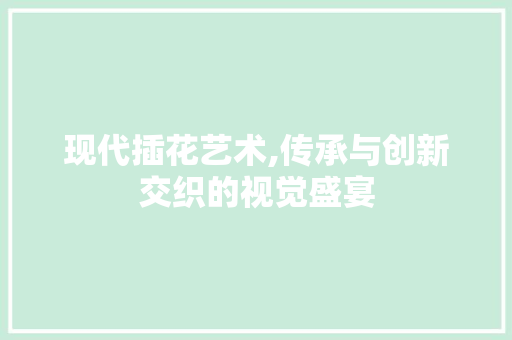 现代插花艺术,传承与创新交织的视觉盛宴 土壤施肥
