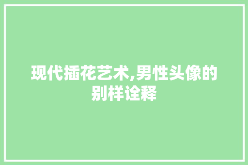 现代插花艺术,男性头像的别样诠释 植物种类