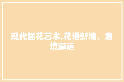 现代插花艺术,花语新境,意境深远 种植技巧 现代插花艺术,花语新境,意境深远 种植技巧