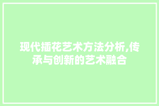 现代插花艺术方法分析,传承与创新的艺术融合 番茄种植技巧