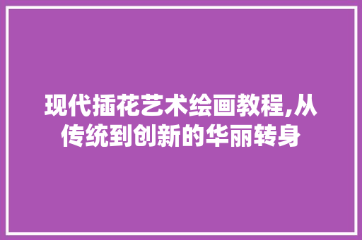 现代插花艺术绘画教程,从传统到创新的华丽转身 土壤施肥