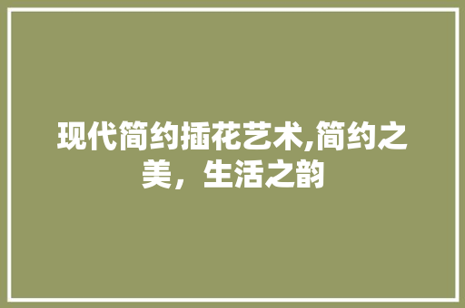 现代简约插花艺术,简约之美，生活之韵