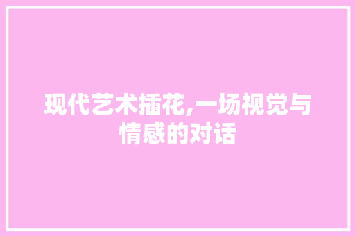 现代艺术插花,一场视觉与情感的对话 种植技巧