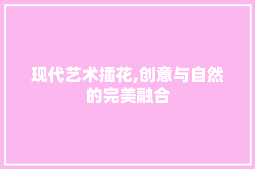 现代艺术插花,创意与自然的完美融合 植物种类