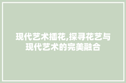 现代艺术插花,探寻花艺与现代艺术的完美融合 土壤施肥