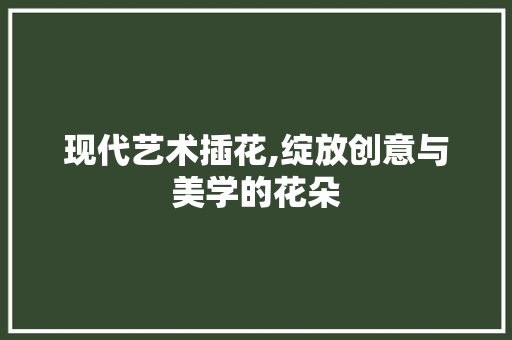 现代艺术插花,绽放创意与美学的花朵 土壤施肥