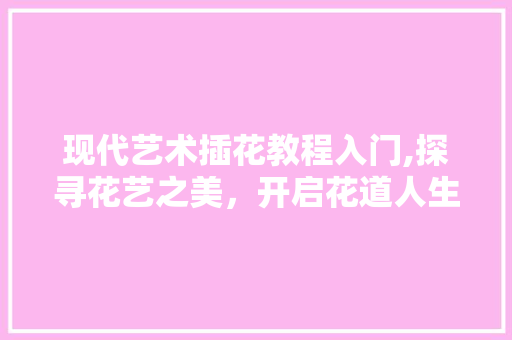 现代艺术插花教程入门,探寻花艺之美，开启花道人生 农业常识