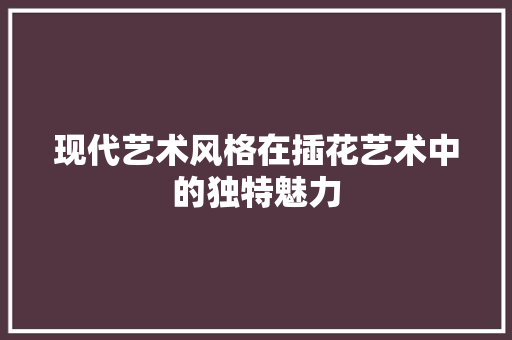 现代艺术风格在插花艺术中的独特魅力