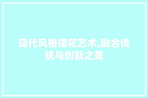 现代风格插花艺术,融合传统与创新之美