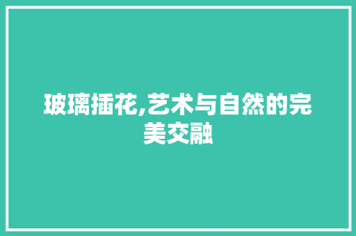 玻璃插花,艺术与自然的完美交融 番茄病虫害防治