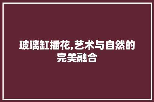 玻璃缸插花,艺术与自然的完美融合 番茄病虫害防治