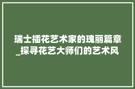 瑞士插花艺术家的瑰丽篇章_探寻花艺大师们的艺术风采 土壤施肥