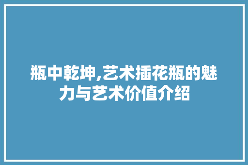 瓶中乾坤,艺术插花瓶的魅力与艺术价值介绍 土壤施肥