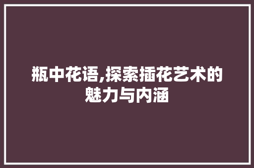 瓶中花语,探索插花艺术的魅力与内涵 番茄病虫害防治