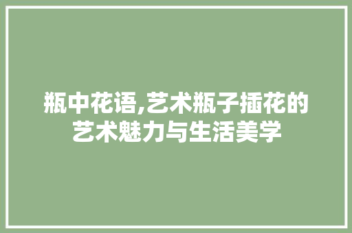 瓶中花语,艺术瓶子插花的艺术魅力与生活美学 番茄病虫害防治