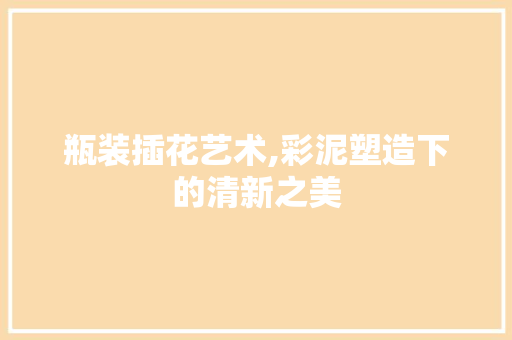瓶装插花艺术,彩泥塑造下的清新之美 农业常识