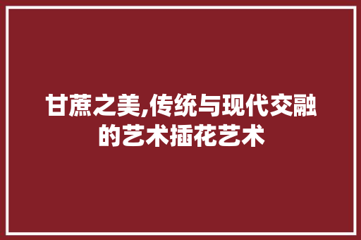 甘蔗之美,传统与现代交融的艺术插花艺术 番茄种植技巧