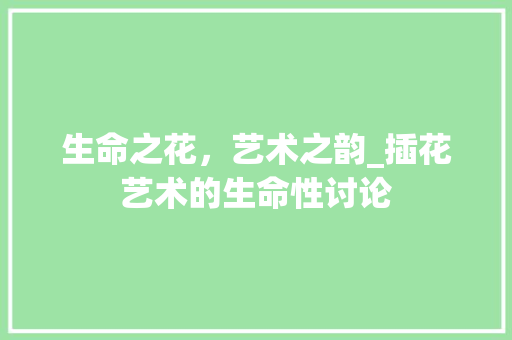 生命之花，艺术之韵_插花艺术的生命性讨论 农业常识