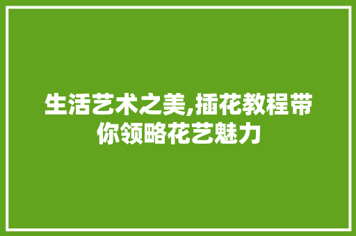 生活艺术之美,插花教程带你领略花艺魅力