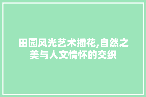 田园风光艺术插花,自然之美与人文情怀的交织 农业常识